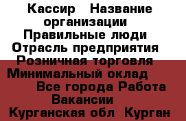 Кассир › Название организации ­ Правильные люди › Отрасль предприятия ­ Розничная торговля › Минимальный оклад ­ 24 000 - Все города Работа » Вакансии   . Курганская обл.,Курган г.